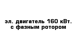 эл. двигатель 160 кВт. с фазным ротором